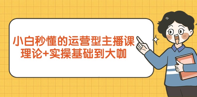 小白秒懂的运营型主播课，理论+实操基础到大咖（7节视频课）-秦汉日记