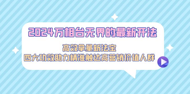 2024万相台无界的最新开法，四大功效助力精准触达高营销价值人群-秦汉日记