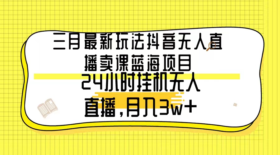 3月最新玩法：抖音无人直播卖课蓝海项目，24小时直播，月入3w+-秦汉日记