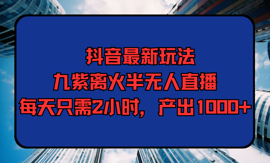 抖音最新九紫离火半无人直播，每天只需2小时，产出1000+-秦汉日记