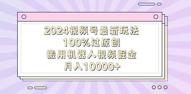 2024视频号最新玩法，100%过原创，搬用机器人掘金，月入10000+-秦汉日记