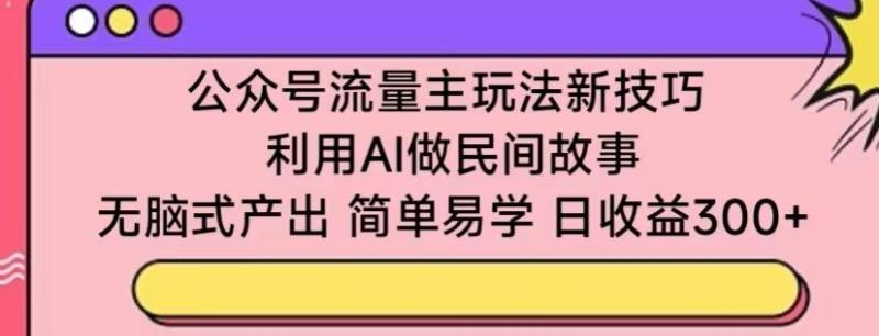 公众号流量主玩法新技巧，利用AI做民间故事 ，无脑产出，日赚300+-秦汉日记