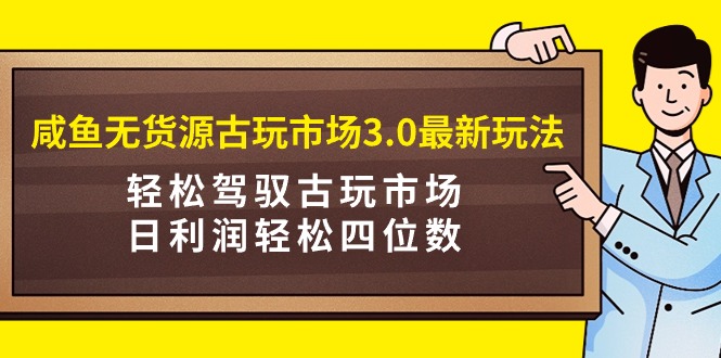 闲鱼无货源古玩市场3.0新玩法：轻松驾驭古玩市场，日利润轻松-秦汉日记