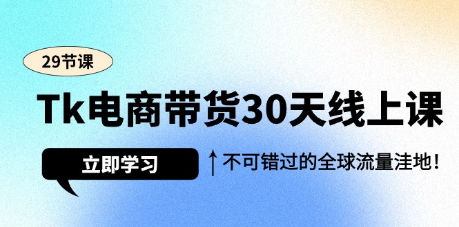 Tk电商带货30天线上课，不可错过的全球流量洼地（29节课）-秦汉日记