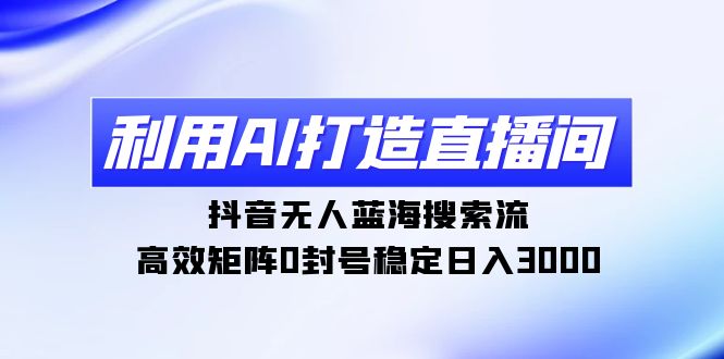 利用AI打造直播间，抖音无人蓝海搜索流，高效矩阵稳定日入3000-秦汉日记