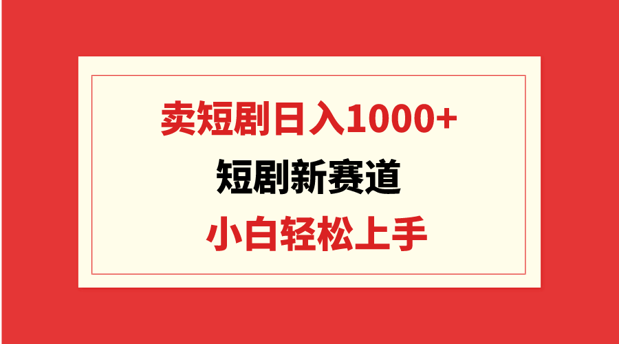 短剧新赛道：卖短剧日入1000+，小白轻松上手，可批量-秦汉日记