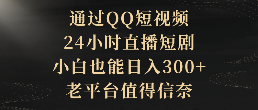 通过QQ短视频、24小时直播短剧，新手也能日入300+，老平台靠谱-秦汉日记