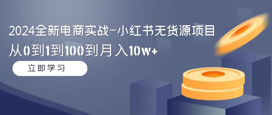 2024全新电商实战课-小红书无货源项目：从0到1到100到月入10w+-秦汉日记