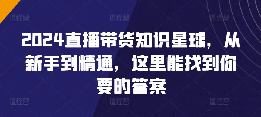 2024直播带货全攻略知识星球，从新手到精通，这里找到你要答案-秦汉日记