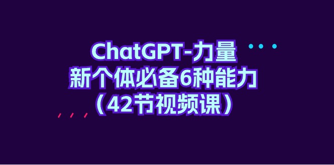 ChatGPT-力量 新个体必备6种能力（42节视频课）-秦汉日记