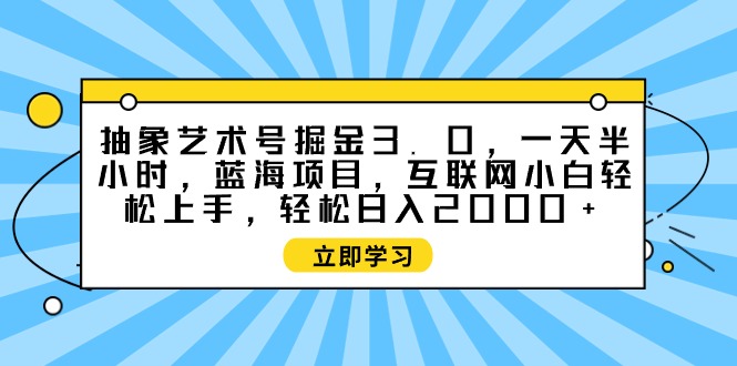 抽象艺术号掘金3.0，一天半小时 ，蓝海项目， 互联网小白轻松上手-秦汉日记