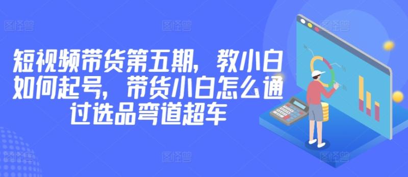 价值2980短视频带货第五期，教小白如何起号，小白弯道超车-秦汉日记