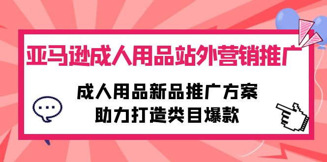 亚马逊成人用品站外营销推广，成人用品新品推广，打造类目爆款-秦汉日记