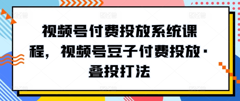 新版视频号付费投放系统课程，视频号豆子付费投放·叠投打法-秦汉日记