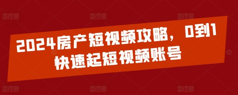 2024房产短视频运营攻略，0到1快速起短视频账号-秦汉日记