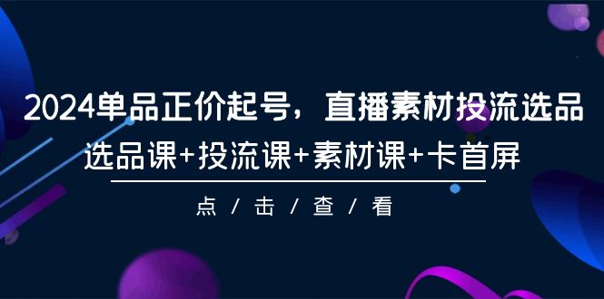 2024年单品正价起号，直播素材投流选品，选品课+投流课+素材课-秦汉日记