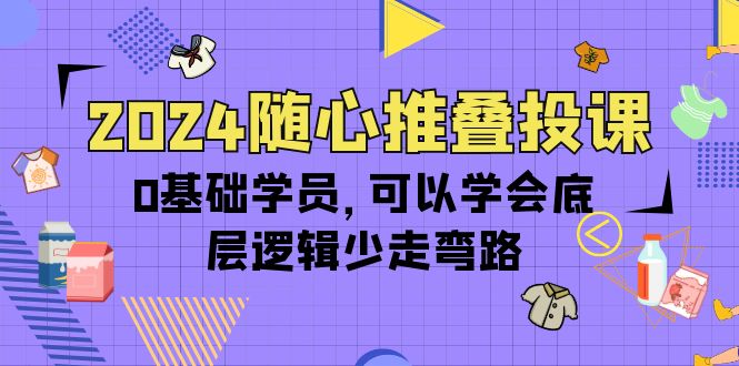 2024随心推叠投课，0基础学员，可以学会底层逻辑少走弯路-秦汉日记