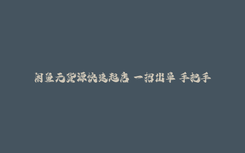 闲鱼无货源快速起店 一招出单 手把手教学-秦汉日记