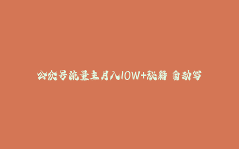 公众号流量主月入10W+秘籍 自动写稿+代运营 轻松盈利-秦汉日记