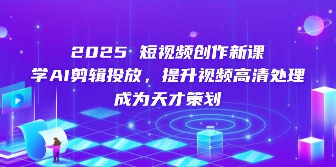 2025短视频新课 AI剪辑高清晰 策划天才速成营