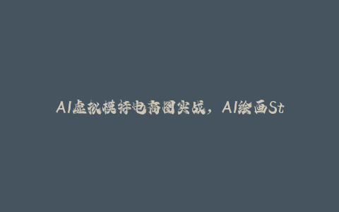 AI虚拟模特电商图实战，AI绘画Stable Diffusion 0基础到精通-秦汉日记