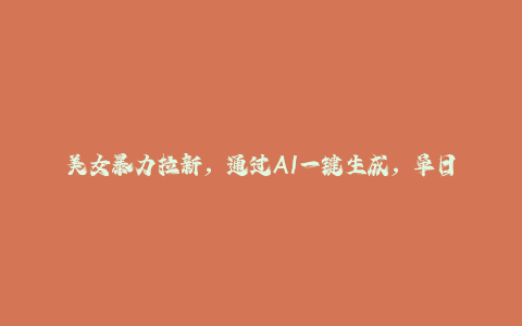 美女暴力拉新，通过AI一键生成，单日疯狂变现5000+，纯小白一学就会！-秦汉日记