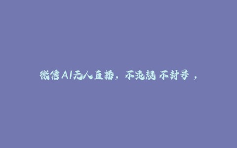 微信AI无人直播，不违规 不封号 ，小白月入6000+-秦汉日记