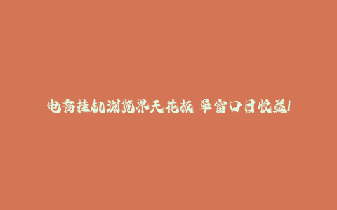 电商挂机浏览界天花板 单窗口日收益17＋ 每日提现 官方打款-秦汉日记