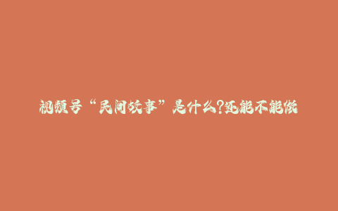 视频号“民间故事”是什么?还能不能做?怎么做?详细讲解-秦汉日记