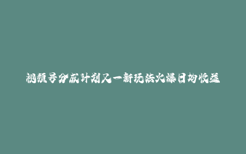 视频号分成计划又一新玩法火爆日均收益5张-秦汉日记
