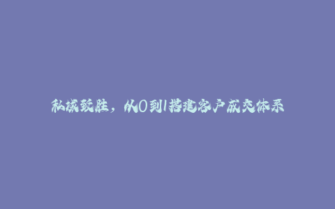 私域致胜，从0到1搭建客户成交体系-秦汉日记