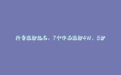 抖音涨粉技术，7个作品涨粉4W，5分钟做一个作品-秦汉日记