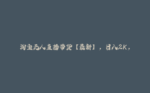 淘宝无人直播带货【最新】，日入2K，独家技术，无违规无封号，长期稳定，操作简单【揭秘】-秦汉日记
