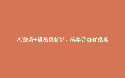 AI绘画+短视频制作，从零开始打造属于你的短视频账号-秦汉日记