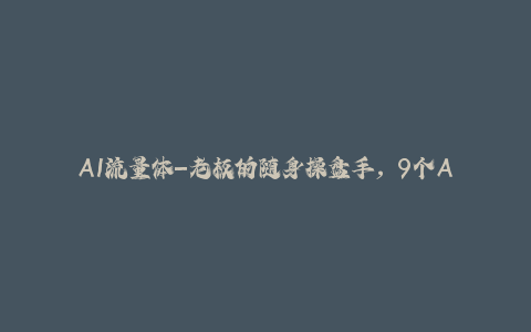 AI流量体-老板的随身操盘手，9个AI数字员工操盘手，覆盖9大内容创作场景，省去9个高级员工的工资-秦汉日记
