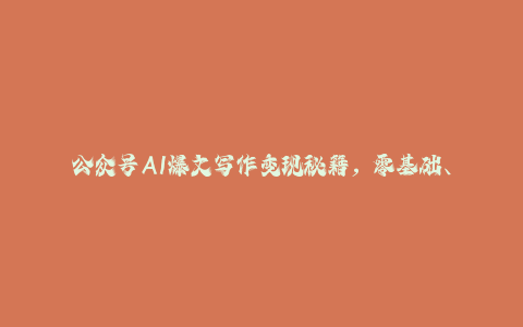 公众号AI爆文写作变现秘籍，零基础、指令、变现、涨粉必学的AI爆文写作课-秦汉日记