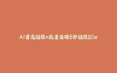 AI萌宠视频=流量密码5秒视频80w点赞-秦汉日记