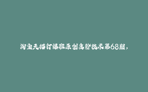 淘宝天猫打爆班原创高阶技术第68期，淘宝虚拟电商2.0-秦汉日记