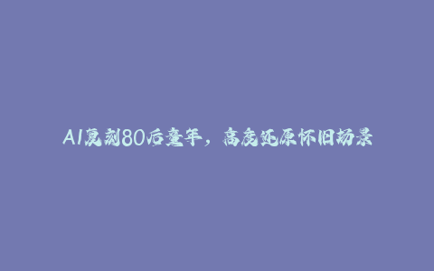 AI复刻80后童年，高度还原怀旧场景，单条视频收入几张-秦汉日记