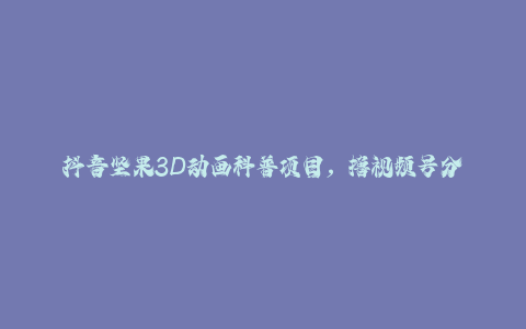 抖音坚果3D动画科普项目，撸视频号分成和抖音伙伴计划，适合零基础小白-秦汉日记