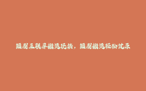 短剧三联屏搬运玩法，短剧搬运轻松过原创实操流程-秦汉日记