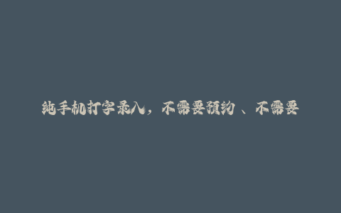 纯手机打字录入，不需要预约 、不需要接单、不需要排队 、项目不限量，零门槛，操作简单方便收入无上限【揭秘】-秦汉日记