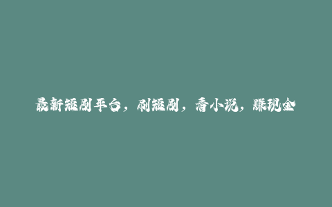 最新短剧平台，刷短剧，看小说，赚现金，一部手机日入300+-秦汉日记