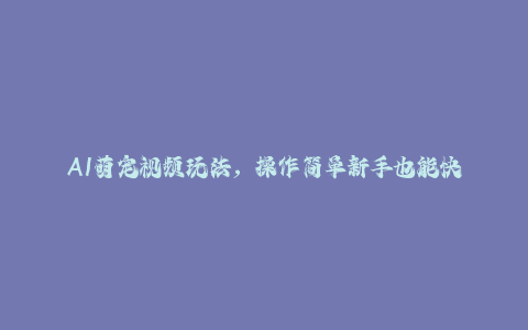 AI萌宠视频玩法，操作简单新手也能快速上手，轻松月入过万！-秦汉日记