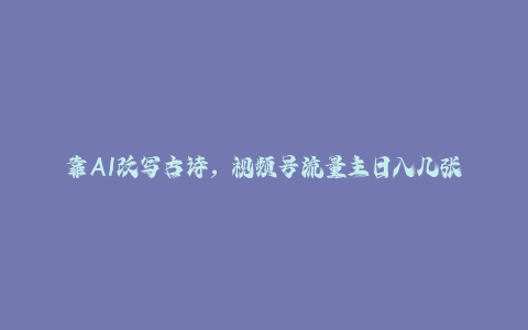 靠AI改写古诗，视频号流量主日入几张，操作简单，变现快-秦汉日记