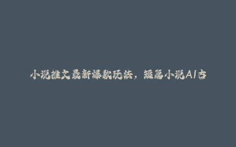 小说推文最新爆款玩法，短篇小说AI古风图文玩法-秦汉日记