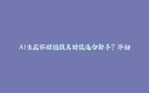 AI生成怀旧视频真的很适合新手？详细讲解！-秦汉日记