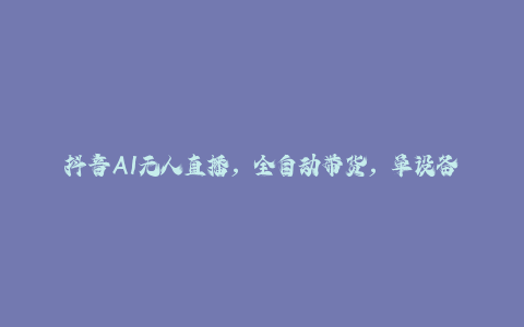 抖音AI无人直播，全自动带货，单设备轻松躺赚800+，我愿称今年最牛逼…-秦汉日记