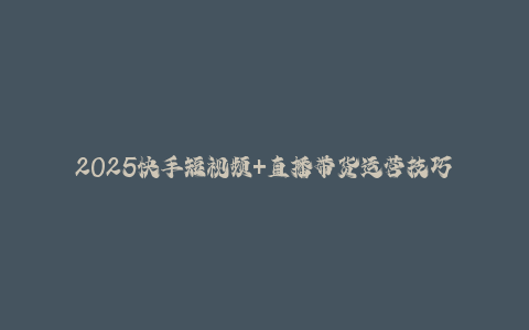 2025快手短视频+直播带货运营技巧，​短视频、直播运营、高阶剪辑-秦汉日记