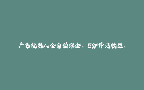广告机器人全自动撸金，5分钟见收益，无需人工，单机日入5张+【揭秘】-秦汉日记